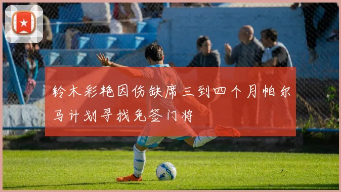 铃木彩艳因伤缺席三到四个月帕尔马计划寻找免签门将