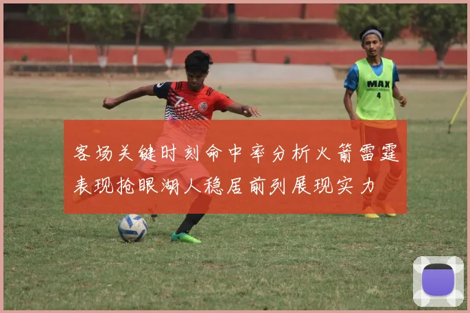 客场关键时刻命中率分析火箭雷霆表现抢眼湖人稳居前列展现实力