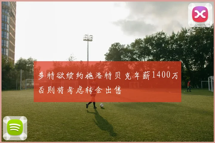 多特欲续约施洛特贝克年薪1400万否则将考虑转会出售