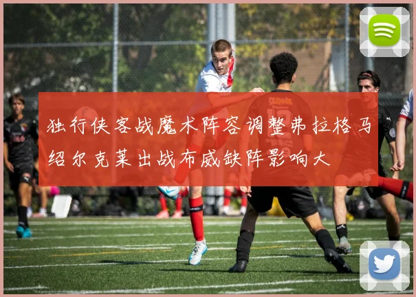 独行侠客战魔术阵容调整弗拉格马绍尔克莱出战布威缺阵影响大