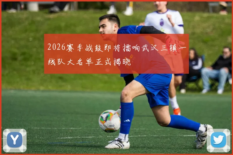 2026赛季战鼓即将擂响武汉三镇一线队大名单正式揭晓