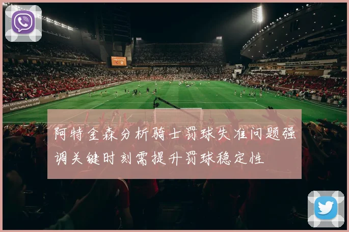 阿特金森分析骑士罚球失准问题强调关键时刻需提升罚球稳定性