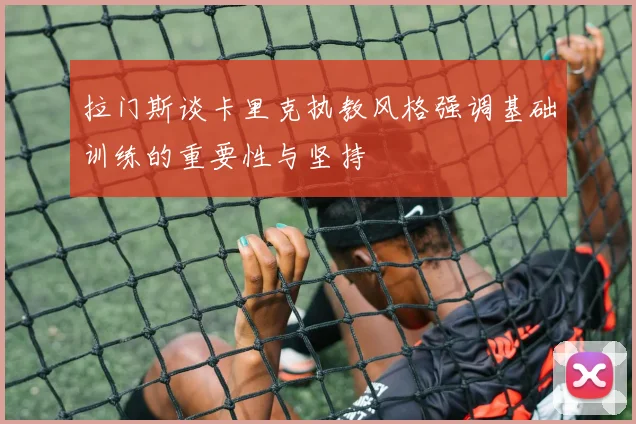 拉门斯谈卡里克执教风格强调基础训练的重要性与坚持