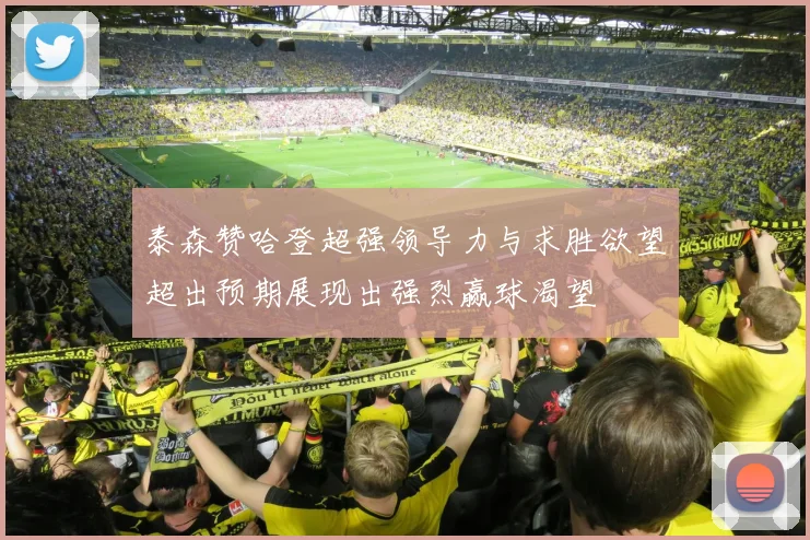 泰森赞哈登超强领导力与求胜欲望超出预期展现出强烈赢球渴望