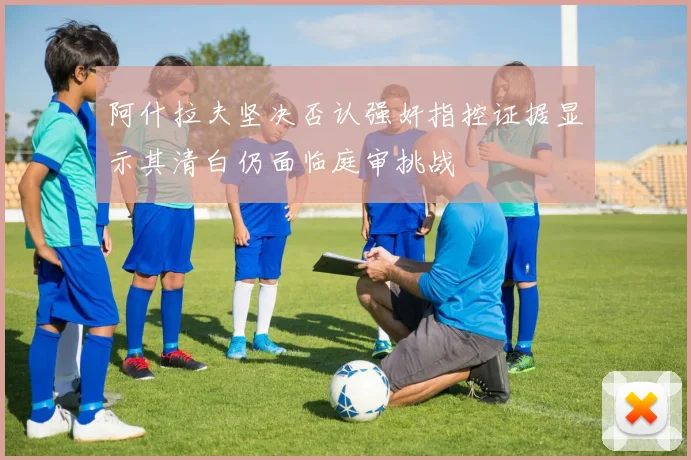 阿什拉夫坚决否认强奸指控证据显示其清白仍面临庭审挑战