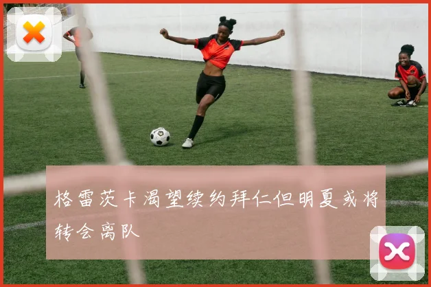 格雷茨卡渴望续约拜仁但明夏或将转会离队