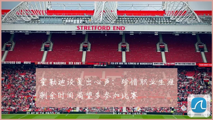 霍勒迪谈复出心声：珍惜职业生涯剩余时间渴望多参加比赛