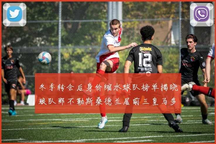 冬季转会后身价缩水球队榜单揭晓狼队那不勒斯桑德兰居前三皇马多特也在其中