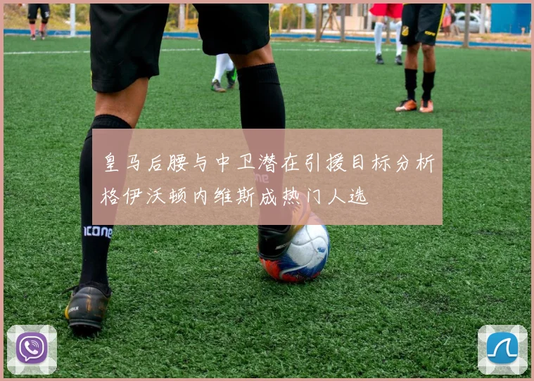 皇马后腰与中卫潜在引援目标分析格伊沃顿内维斯成热门人选