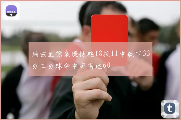 纳兹里德表现惊艳18投11中砍下33分三分球命中率高达60