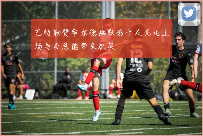巴特勒赞希尔德幽默感十足无论上场与否总能带来欢笑