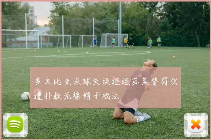 多夫比克点球失误连连苏莱替罚仍遭扑救无缘帽子戏法