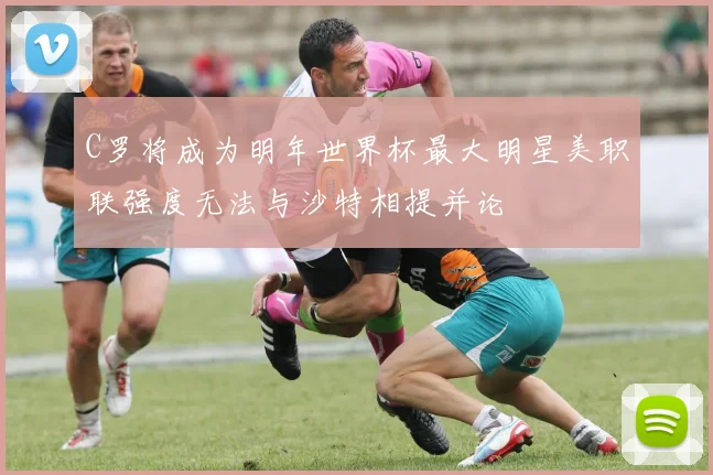 C罗将成为明年世界杯最大明星美职联强度无法与沙特相提并论