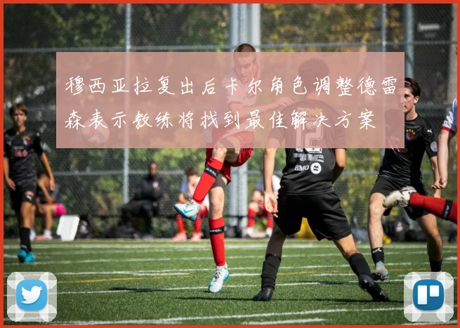 穆西亚拉复出后卡尔角色调整德雷森表示教练将找到最佳解决方案